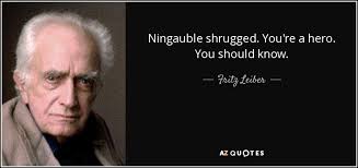 Fritz Leiber quote: Ningauble shrugged. You're a hero. You should know.