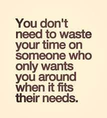 You Don T Need To Waste Your Time On Someone Who Only Wants You Around When It Fits Their Needs Life Quotes Funny Quotes Inspirational Quotes
