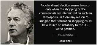 Herbert Schiller quote: Popular dissatisfaction seems to occur only when  the shopping or...