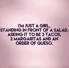 I M Just A Girl Standing In Front Of A Salad Asking It To Be 3 Tacos 2 Margaritas And An Order Of Queso Funny Diet Quotes Funny Quotes Haha Funny