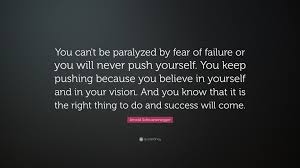 Arnold Schwarzenegger Quote You Can T Be Paralyzed By Fear Of Failure Or You Will Never Push Yourself You Keep Pushing Because You Believe In Yours