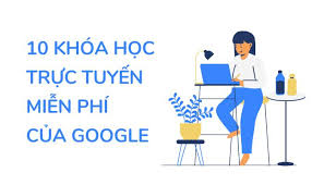 Top 10 khóa học trực tuyến miễn phí của Google mà bạn nên tham gia ngay  **1. Fundamentals of Digital Marketing** Đầu tiên trong danh sách các khóa  học miễn phí