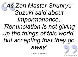 Not Always So Practicing The True Spirit Of Zen Renunciation Is Not Giving Up The Things Of This World But Accepting That They Go Away Buddhist Quotes Quotes To Live By Zen Master