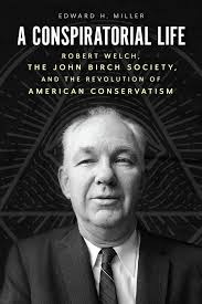 A Conspiratorial Life: Robert Welch, the John Birch Society, and the  Revolution of American Conservatism: Miller, Edward H.: 9780226826509:  Amazon.com: Books