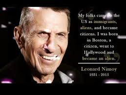 My folks came Myfolkscame@othe PD the US as immigrants, aliens, and became  citizens. I was born in Boston, a citizen, went to Hollywood and and became  an alien. Leonard Nimoy 1931-2015 1931