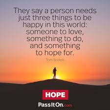 They Say A Person Needs Just Three Things To Be Happy In This World Someone To Love Something To Do And Something To Hope For Tom Bodett Passiton Com