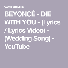 Beyonce Die With You Lyrics Lyrics Video Wedding Song Youtube To My Papi Ray From Your Baby Margie Yours Lyrics Songs Love Songs Lyrics