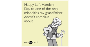Left handed quotes · 1. Happy Left Handers Day To One Of The Only Minorities My Grandfather Doesn T Complain About News Ecard