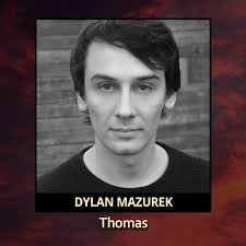 Dylan Mazurek as Thomas Having studied under the tutelage of Ian White,  Eddie Perfect, Zack Anthony Curran, and more recently Barnaby Reiter, Dylan  has been involved in theatrical productions all around Melbourne
