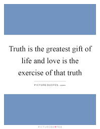 Truth Is The Greatest Gift Of Life And Love Is The Exercise Of Picture Quotes