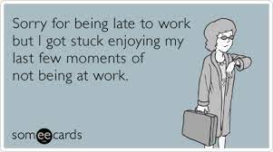 Sorry For Being Late To Work But I Got Stuck Enjoying My Last Few Moments Of Not Being At Work Work Humor Funny Ecard Funny Quotes