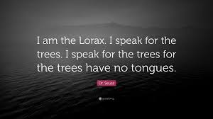 I speak for the trees. Dr Seuss Quote I Am The Lorax I Speak For The Trees I Speak For The