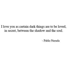 I Love You As Certain Dark Things Are To Be Loved In Secret Between The Shadow And The Soul Pablo Neruda Life Happens Quotes Beautiful Quotes Love Words