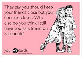 They Say You Should Keep Your Friends Close But Your Enemies Closer. Why  Else Do You Think I Still Have You As A Friend On Facebook? | Friendship  Ecard