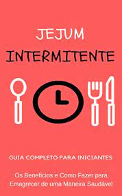 Tudo que você precisa saber. Jejum Intermitente Os Beneficios E Como Fazer A Dieta Do Jejum Intermitente E Emagrecer De Uma Maneira Saudavel Como Funciona O Jejum Intermitente Em Um Unico Livro Portuguese Edition Ebook