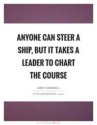 Anyone Can Steer A Ship But It Takes A Leader To Chart The