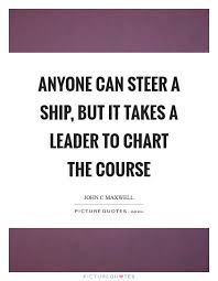 anyone can steer a ship but it takes a leader to chart the