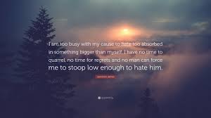 I am confident that nobody. Lawrence James Quote I Am Too Busy With My Cause To Hate Too Absorbed In Something Bigger Than Myself I Have No Time To Quarrel No Time For