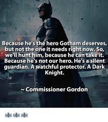These are the best batman quotes. Because He S The Hero Gotham Deserves But Not The One It Needs Right Now So We Ll Hunt Him Because He Can Take It Because He S Not Our Hero He S A Silent Guardian