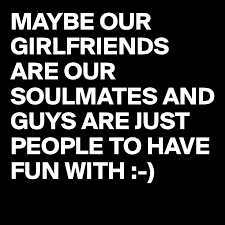 Maybe our girlfriends are our soulmates and guys are just people to have fun with. ~ candace bushnell. Maybe Our Girlfriends Are Our Soulmates And Guys Are Just People To Have Fun With Post By Juneocallagh On Boldomatic