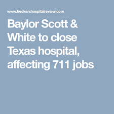 Baylor Scott White To Close Texas Hospital Affecting 711 Jobs Scott White Baylor Healthcare Business