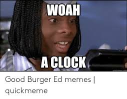 Woah Aclock Quickmemecom Good Burger Ed Memes Quickmeme Meme On Me Me