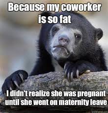 Because My Coworker Is So Fat I Didn T Realize She Was Pregnant Until She Went On Maternity Leave Confession Bear Quickmeme