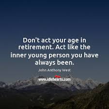 Check spelling or type a new query. Don T Act Your Age In Retirement Act Like The Inner Young Person You Have Always Been Idlehearts