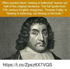Explore 659 believing quotes by authors including johann wolfgang von goethe, voltaire, and seeing is no longer believing. Often Quoted Idiom Seeing Is Believing Leaves Out Half Of The Original Sentence The Full Quote From 17th Century English Clergyman Thomas Fuller Is Seeing Is Believing But Feeling Is The Truth Httpstcozpsz6x7vqs