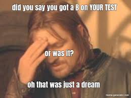 Did You Say You Got A B On Your Test Oh That Was Just A Dream Meme Generator
