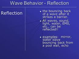 An example of this type of reflection is a mirror. Wave Behavior Reflection The Bouncing Back Of A Wave After It Strikes A Barrier All Waves Sound Light Water Ems Etc Can Be Reflected Ppt Download
