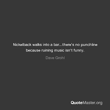 Based on dave's funny quote about hearing the devil when you play any nickelback song backwards and things being worse when you play them forward because now back to dave grohl,. Nickelback Walks Into A Bar There S No Punchline Because Ruining Music Isn T Funny Dave Grohl