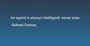 Take the egoism/altruism test to check whether your egoism is a problem or you are taking altruistic behavior too far! An Egoist Is Always Intelligent Never Wise Raheel Farooq Quotation Io