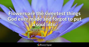Instead of picking flowers right this minute, you can look over. Henry Ward Beecher Flowers Are The Sweetest Things God