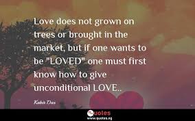 We did not find results for: Love Does Not Grown On Trees Or Brought In The Market But If One Wants To Be Loved One Must First Know How To Give Unconditional Love Kabir Das Quotes