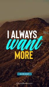 #want more#more please#want some more#give me more. I Always Want More Quote By Alvin Ailey Quotesbook