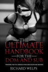 The Ultimate Handbook for the Dom and Sub: Training for the Serious Pain  and Discipline Seekers by Richard Welps | Goodreads