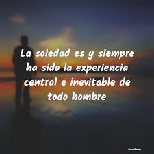 Amor, cuántos caminos hasta llegar a un beso, ¡qué soledad errante hasta tu ¿por qué, en general, se rehuye la soledad? Frases De Soledad Frasesbuenas