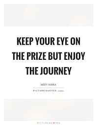 Keep Your Eye On The Prize But Enjoy The Journey Picture Quotes