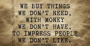 The next thing you need to consider is you and your family needs. We Buy Things We Don T Need With Money We Don T Have To Impress People We Don T Like Quotes4sharing