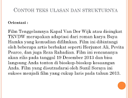 Teks ulasan jenis ini pada umumnya dilakukan pada karya fiksi guna mendapat gambaran yang jelas tentang manfaat, informasi, dan kekuatan argumentatiif yang disalurkan penulis di dalam suatu karya. Teks Ulasan Ppt Download