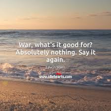 War What S It Good For Absolutely Nothing Say It Again Idlehearts