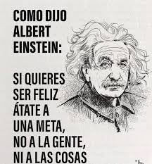 Literalmente COMO DIJO ALBERT EINSTEIN: SI QUIERES SER FELIZ ÁTATE A UNA META, NO A LA GENTE, NI A LAS COSAS ዓቤ l