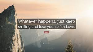 It that doesn't happen, everything that follows it moot. Rumi Quote Whatever Happens Just Keep Smiling And Lose Yourself In Love
