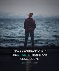 I Have Learned More In The Streets Than In Any Classroom Good Motivation Inspirational Quotes Love Quotes