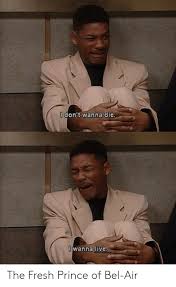 I Don T Wanna Die Wanna Live The Fresh Prince Of Bel Air Fresh Meme On Me Me