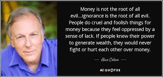 For the love of money is a root of all kinds of evils. Alan Cohen Quote Money Is Not The Root Of All Evil Ignorance Is The