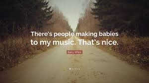 Barry white quotes barry white — american musician born on september 12, 1944, died on july 04, 2003 hidden error: Barry White Quote There S People Making Babies To My Music That S Nice