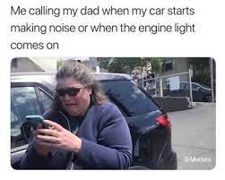 Me Calling My Dad When My Car Starts Making Noise Or When The Engine Light Comes On Funny Memes Memes Make Me Laugh