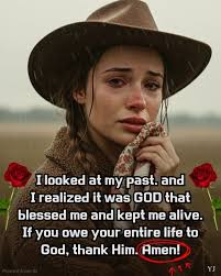 I looked at my past. and I realized it was GOD that blessed me and kept me  alive. If you owe your entire life to God, thank Him. Amen! YJ